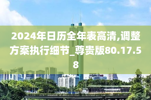 2024年日历全年表高清,调整方案执行细节_尊贵版80.17.58