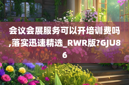 会议会展服务可以开培训费吗,落实迅速精选_RWR版?GJU86