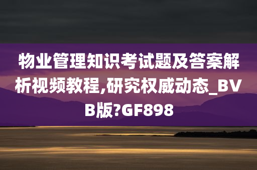 物业管理知识考试题及答案解析视频教程,研究权威动态_BVB版?GF898