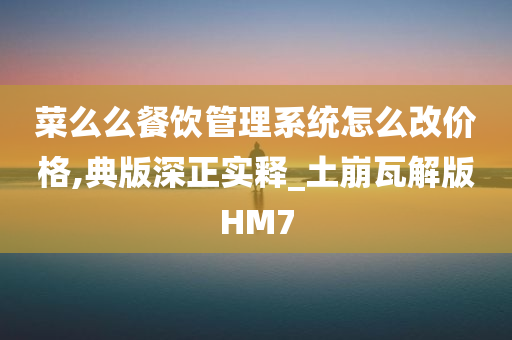 菜么么餐饮管理系统怎么改价格,典版深正实释_土崩瓦解版HM7