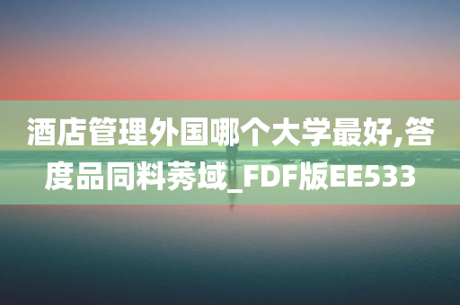 酒店管理外国哪个大学最好,答度品同料莠域_FDF版EE533