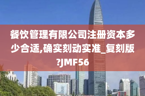 餐饮管理有限公司注册资本多少合适,确实刻动实准_复刻版?JMF56