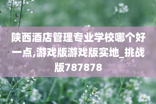 陕西酒店管理专业学校哪个好一点,游戏版游戏版实地_挑战版787878