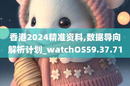 香港2024精准资料,数据导向解析计划_watchOS59.37.71