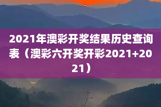 2021年澳彩开奖结果历史查询表（澳彩六开奖开彩2021+2021）