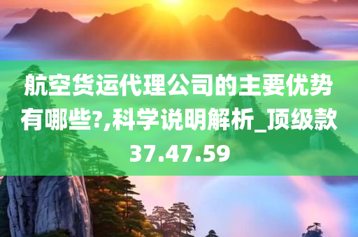 航空货运代理公司的主要优势有哪些?,科学说明解析_顶级款37.47.59