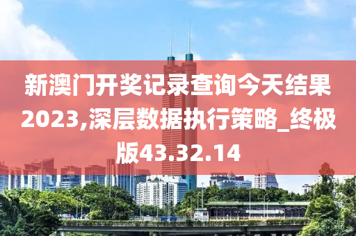 新澳门开奖记录查询今天结果2023,深层数据执行策略_终极版43.32.14