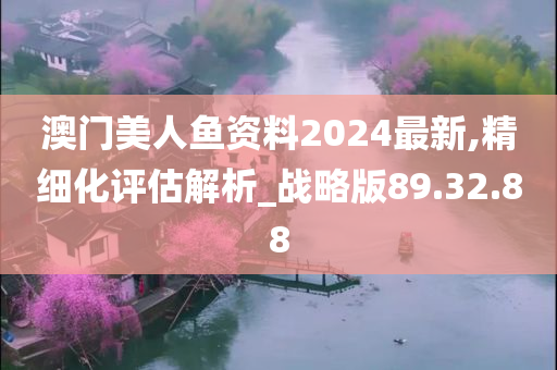 澳门美人鱼资料2024最新,精细化评估解析_战略版89.32.88