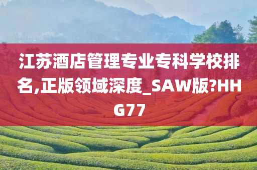 江苏酒店管理专业专科学校排名,正版领域深度_SAW版?HHG77