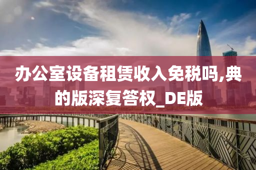 办公室设备租赁收入免税吗,典的版深复答权_DE版