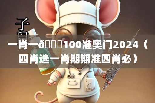 一肖一🐎100准奥门2024（四肖选一肖期期准四肖必）