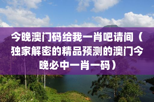 今晚澳门码给我一肖吧请间（独家解密的精品预测的澳门今晚必中一肖一码）