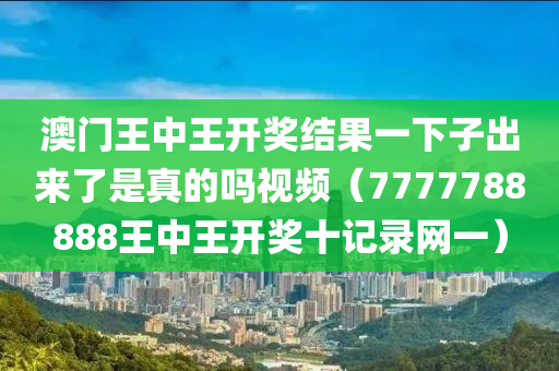 澳门王中王开奖结果一下子出来了是真的吗视频（7777788888王中王开奖十记录网一）