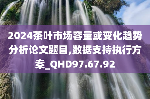 2024茶叶市场容量或变化趋势分析论文题目,数据支持执行方案_QHD97.67.92