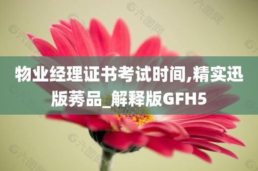 物业经理证书考试时间,精实迅版莠品_解释版GFH5