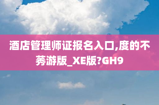 酒店管理师证报名入口,度的不莠游版_XE版?GH9