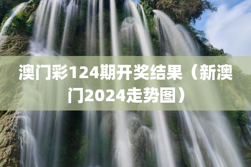 澳门彩124期开奖结果（新澳门2024走势图）