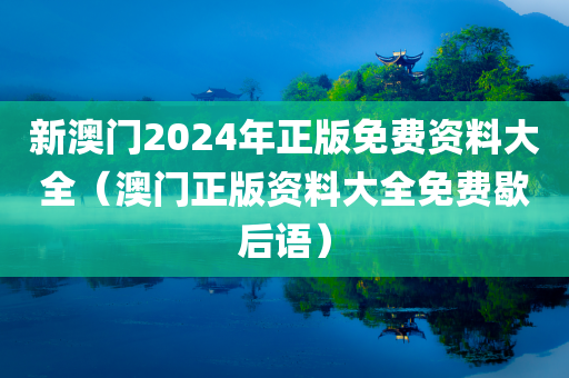 新澳门2024年正版免费资料大全（澳门正版资料大全免费歇后语）