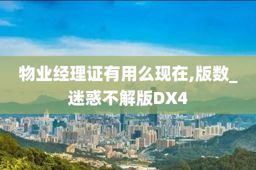 物业经理证有用么现在,版数_迷惑不解版DX4