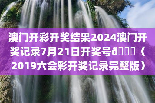 澳门开彩开奖结果2024澳门开奖记录7月21日开奖号🐎（2019六会彩开奖记录完整版）