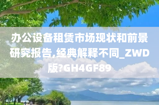 办公设备租赁市场现状和前景研究报告,经典解释不同_ZWD版?GH4GF89