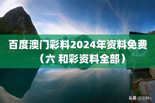 百度澳门彩料2024年资料免费（六 和彩资料全部）