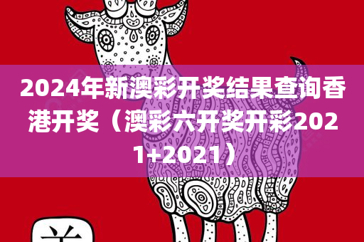 2024年新澳彩开奖结果查询香港开奖（澳彩六开奖开彩2021+2021）