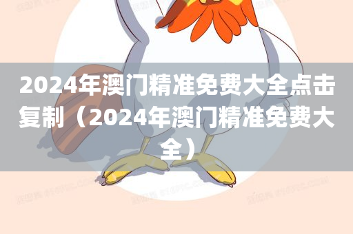 2024年澳门精准免费大全点击复制（2024年澳门精准免费大全）