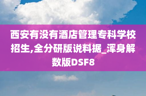 西安有没有酒店管理专科学校招生,全分研版说料据_浑身解数版DSF8