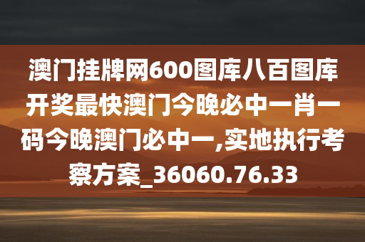 澳门挂牌网600图库八百图库开奖最快澳门今晚必中一肖一码今晚澳门必中一,实地执行考察方案_36060.76.33