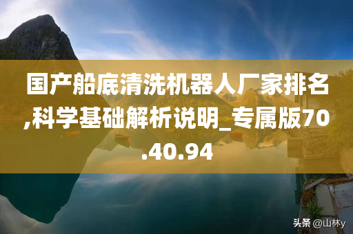 国产船底清洗机器人厂家排名,科学基础解析说明_专属版70.40.94