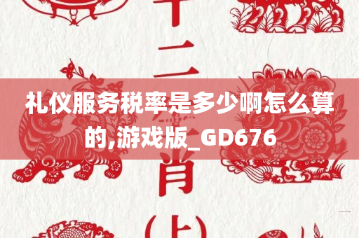 礼仪服务税率是多少啊怎么算的,游戏版_GD676