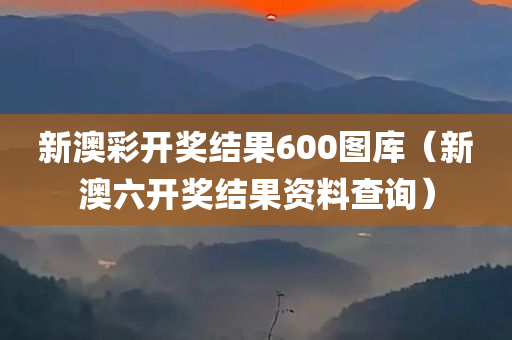 新澳彩开奖结果600图库（新澳六开奖结果资料查询）