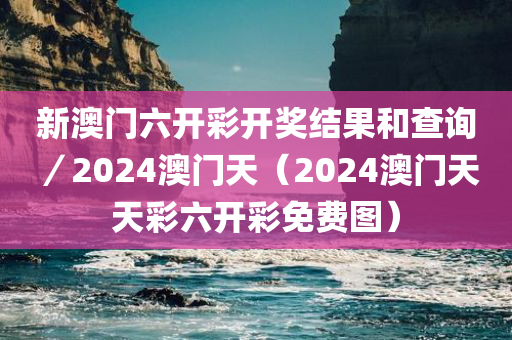 新澳门六开彩开奖结果和查询／2024澳门天（2024澳门天天彩六开彩免费图）