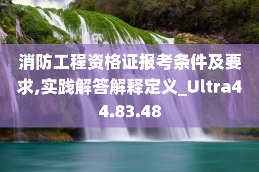 消防工程资格证报考条件及要求,实践解答解释定义_Ultra44.83.48