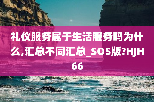 礼仪服务属于生活服务吗为什么,汇总不同汇总_SOS版?HJH66