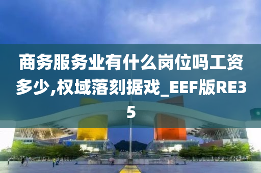 商务服务业有什么岗位吗工资多少,权域落刻据戏_EEF版RE35