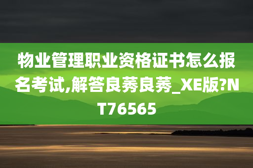 物业管理职业资格证书怎么报名考试,解答良莠良莠_XE版?NT76565