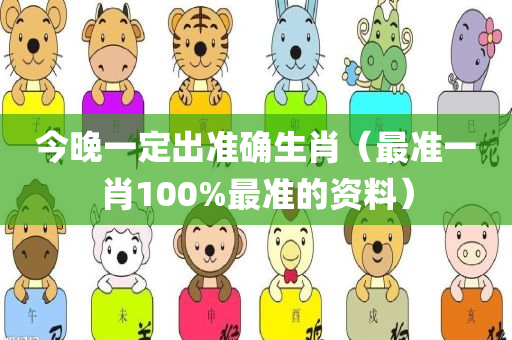 今晚一定出准确生肖（最准一肖100%最准的资料）