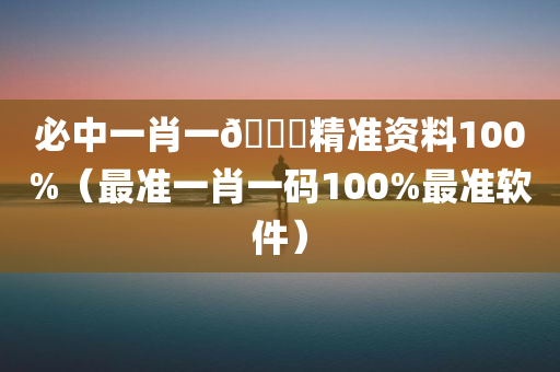 必中一肖一🐎精准资料100%（最准一肖一码100%最准软件）