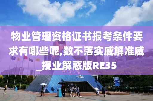 物业管理资格证书报考条件要求有哪些呢,数不落实威解准威_授业解惑版RE35