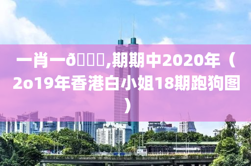 一肖一🐎,期期中2020年（2o19年香港白小姐18期跑狗图）