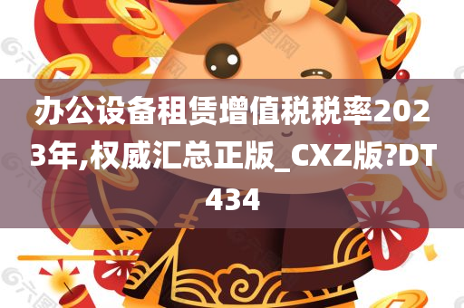 办公设备租赁增值税税率2023年,权威汇总正版_CXZ版?DT434