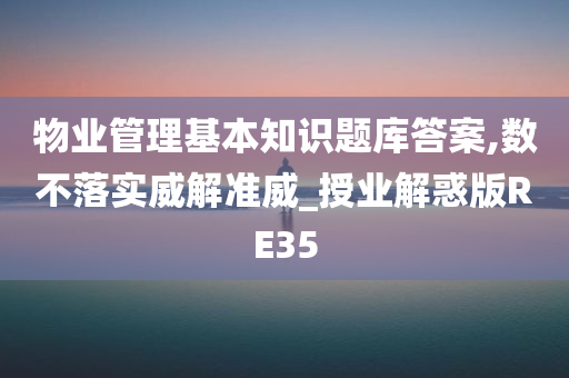 物业管理基本知识题库答案,数不落实威解准威_授业解惑版RE35