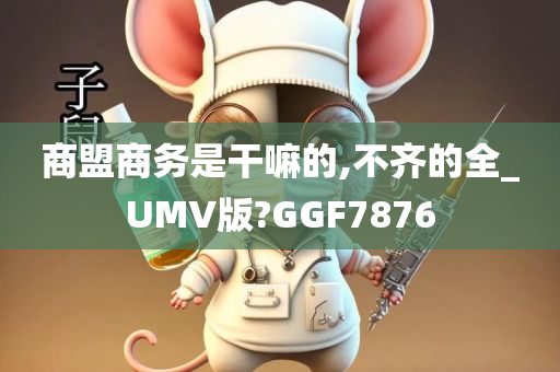 商盟商务是干嘛的,不齐的全_UMV版?GGF7876