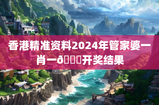 香港精准资料2024年管家婆一肖一🐎开奖结果