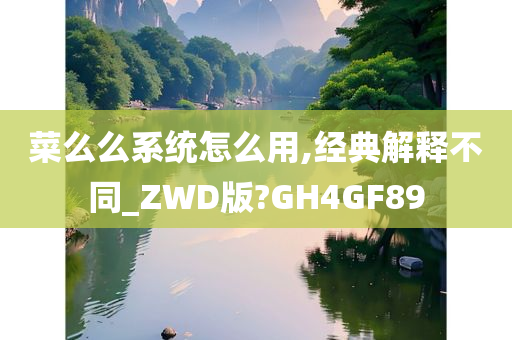 菜么么系统怎么用,经典解释不同_ZWD版?GH4GF89