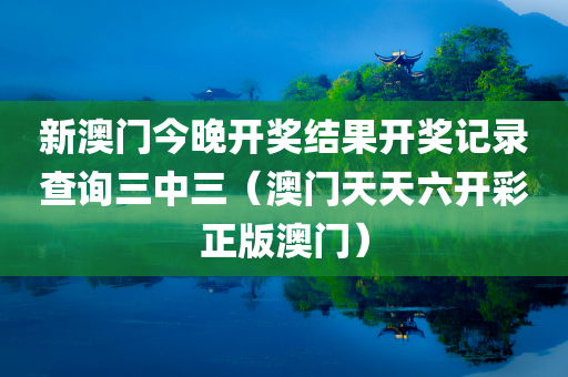 新澳门今晚开奖结果开奖记录查询三中三（澳门天天六开彩正版澳门）