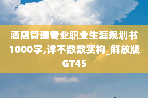 酒店管理专业职业生涯规划书1000字,详不数数实构_解放版GT45