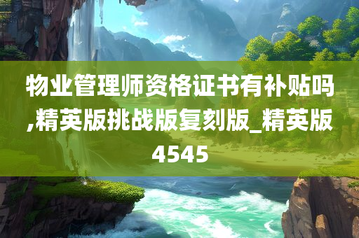 物业管理师资格证书有补贴吗,精英版挑战版复刻版_精英版4545